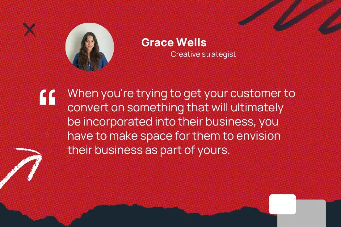 “when you're trying to get your customer to convert on something that will ultimately be incorporated into their business, you have to make space for them to envision their business as part of yours.