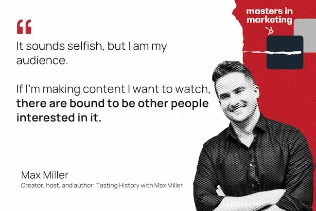 “It sounds selfish, but I am my audience. If I’m making content that I want to watch, and that I’m interested in, there are bound to be other people who are interested in it.”